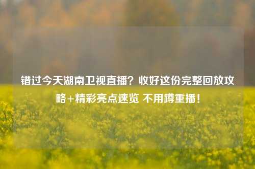 错过今天湖南卫视直播？收好这份完整回放攻略+精彩亮点速览 不用蹲重播！
