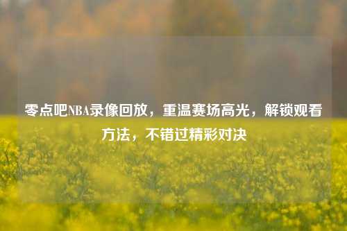 零点吧NBA录像回放，重温赛场高光，解锁观看 *** ，不错过精彩对决