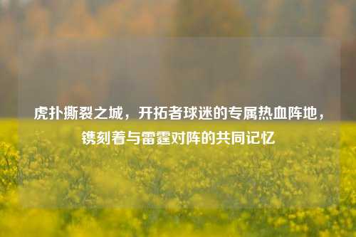 虎扑撕裂之城，开拓者球迷的专属热血阵地，镌刻着与雷霆对阵的共同记忆