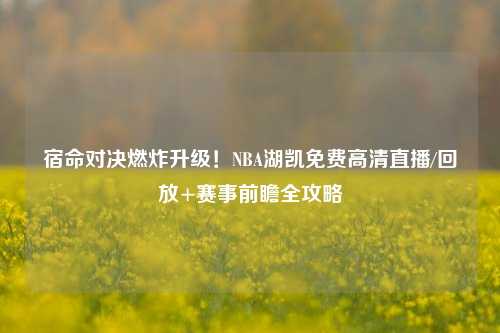 宿命对决燃炸升级！NBA湖凯免费高清直播/回放+赛事前瞻全攻略