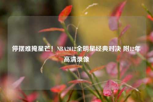 停摆难掩星芒！NBA2012全明星经典对决 附12年高清录像