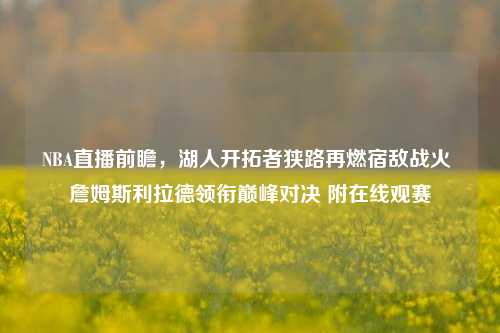 NBA直播前瞻，湖人开拓者狭路再燃宿敌战火 詹姆斯利拉德领衔巅峰对决 附在线观赛