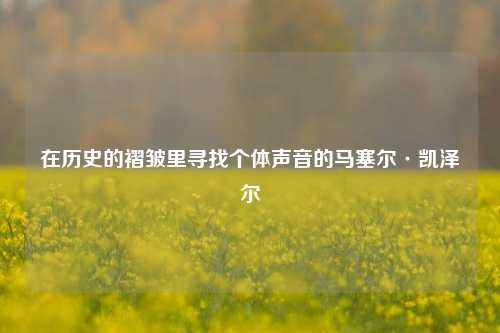 在历史的褶皱里寻找个体声音的马塞尔·凯泽尔