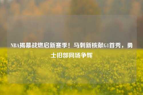 NBA揭幕战燃启新赛季！马刺新核献G1首秀，勇士旧部同场争辉