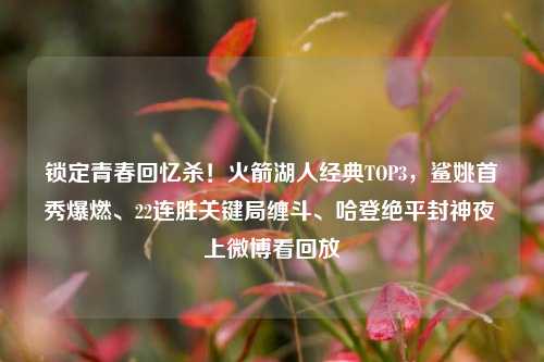 锁定青春回忆杀！火箭湖人经典TOP3，鲨姚首秀爆燃、22连胜关键局缠斗、哈登绝平封神夜 上微博看回放