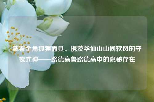 戴着金角狐狸面具、携茨华仙山山间软风的守夜式神——路德高鲁路德高中的隐秘存在