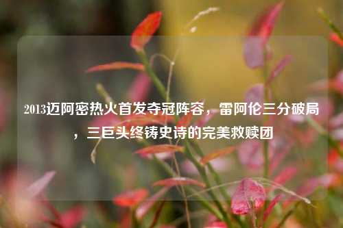 2013迈阿密热火首发夺冠阵容,雷阿伦三分破局,三巨头终铸史诗的完美救赎团