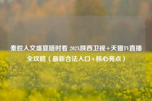 秦腔人文盛宴随时看 202X陕西卫视+天猫TV直播全攻略(最新合法入口+核心亮点)