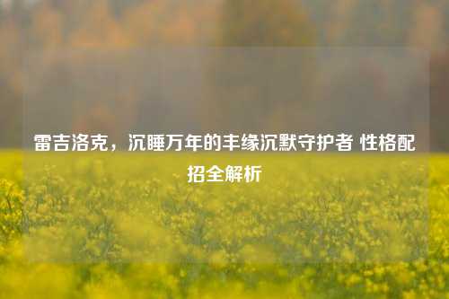 雷吉洛克,沉睡万年的丰缘沉默守护者 性格配招全解析