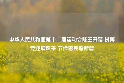 中华人民共和国第十二届运动会隆重开幕 拼搏竞逐展风采 节俭惠民谱新篇
