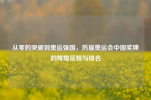 从零的突破到奥运强国,历届奥运会中国奖牌的辉煌征程与排名