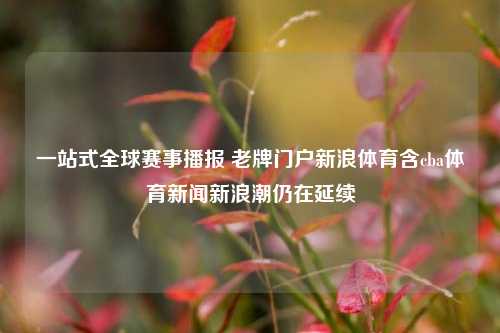一站式全球赛事播报 老牌门户新浪体育含cba体育新闻新浪潮仍在延续