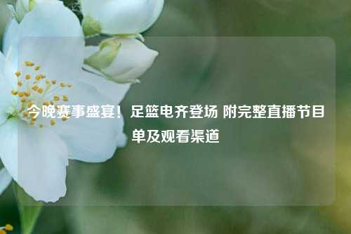今晚赛事盛宴!足篮电齐登场 附完整直播节目单及观看渠道