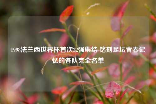 1998法兰西世界杯首次32强集结 铭刻足坛青春记忆的各队完全名单