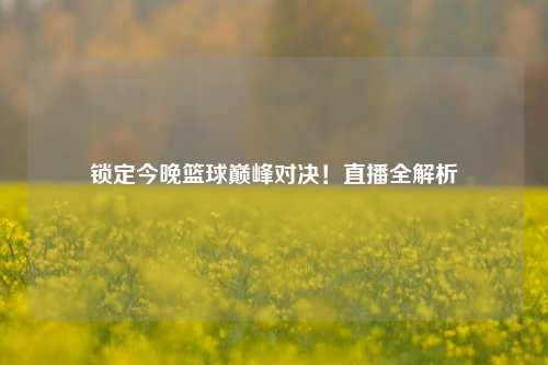 锁定今晚篮球巅峰对决!直播全解析