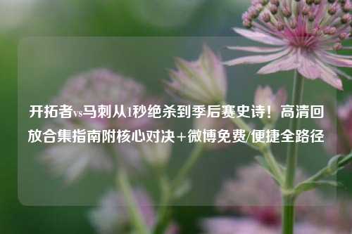 开拓者vs马刺从1秒绝杀到季后赛史诗!高清回放合集指南附核心对决+微博免费/便捷全路径