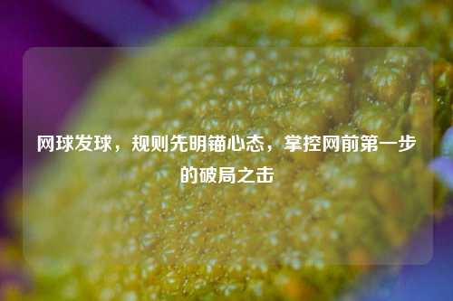 网球发球,规则先明锚心态,掌控网前之一步的破局之击