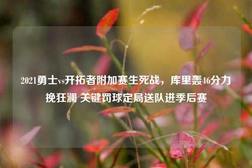 2021勇士vs开拓者附加赛生死战,库里轰46分力挽狂澜 关键罚球定局送队进季后赛