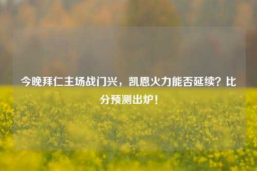 今晚拜仁主场战门兴,凯恩火力能否延续?比分预测出炉!