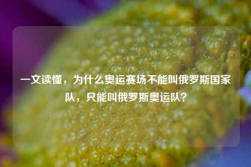 一文读懂,为什么奥运赛场不能叫俄罗斯国家队,只能叫俄罗斯奥运队?