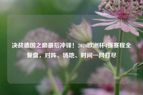 决战德国之巅最后冲锋!2024欧洲杯4强赛程全复盘,对阵、场地、时间一网打尽