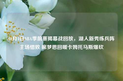 10月4日NBA季前赛揭幕战回放,湖人新秀练兵阵主场惜败 席梦思回暖卡姆托马斯爆砍