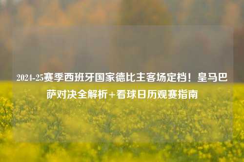 2024-25赛季西班牙国家德比主客场定档!皇马巴萨对决全解析+看球日历观赛指南
