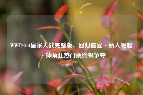 WWE2014皇家大战完整版,回归盛宴·新人崛起·摔角狂热门票终极争夺
