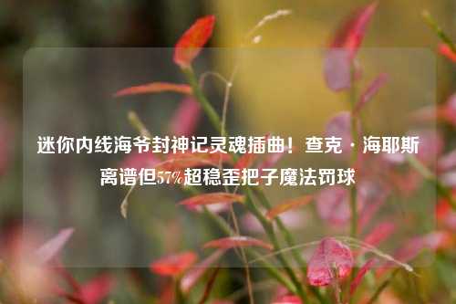 迷你内线海爷封神记灵魂插曲!查克·海耶斯离谱但57%超稳歪把子魔法罚球