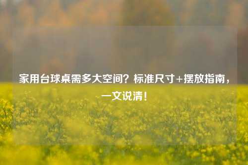 家用台球桌需多大空间?标准尺寸+摆放指南,一文说清!