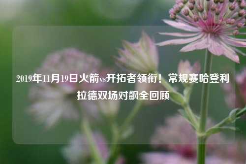 2019年11月19日火箭vs开拓者领衔!常规赛哈登利拉德双场对飙全回顾