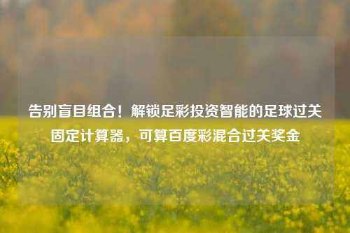 告别盲目组合!解锁足彩投资智能的足球过关固定计算器,可算百度彩混合过关奖金