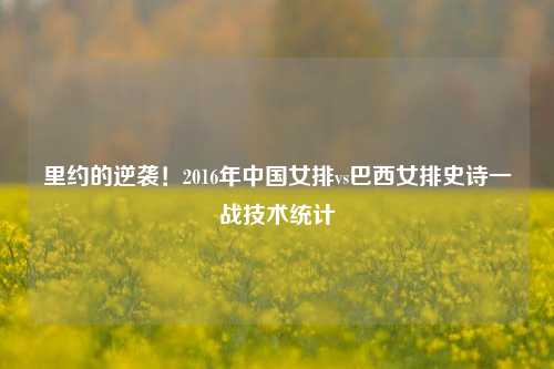 里约的逆袭!2016年中国女排vs巴西女排史诗一战技术统计