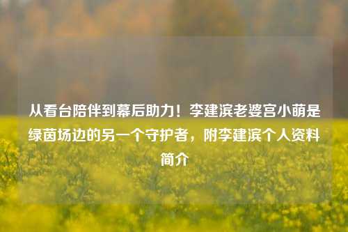 从看台陪伴到幕后助力!李建滨老婆宫小萌是绿茵场边的另一个守护者,附李建滨个人资料简介