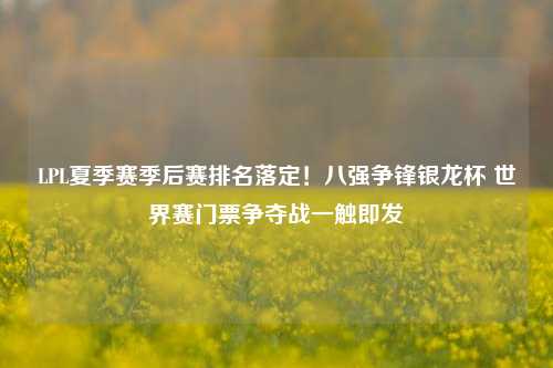 LPL夏季赛季后赛排名落定!八强争锋银龙杯 世界赛门票争夺战一触即发