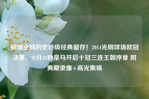 刷爆全网的史诗级经典留存!2014光明球场欧冠决赛,92分48秒皇马开启十冠三连王朝序章 附典藏录像+高光集锦