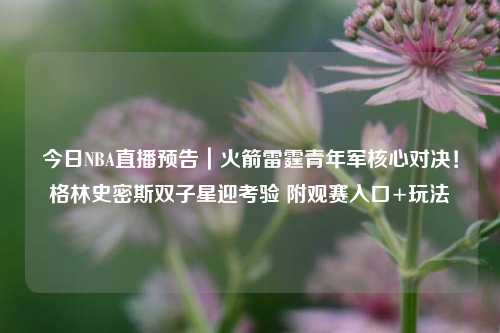 今日NBA直播预告|火箭雷霆青年军核心对决!格林史密斯双子星迎考验 附观赛入口+玩法