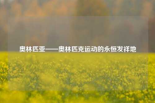 奥林匹亚——奥林匹克运动的永恒发祥地