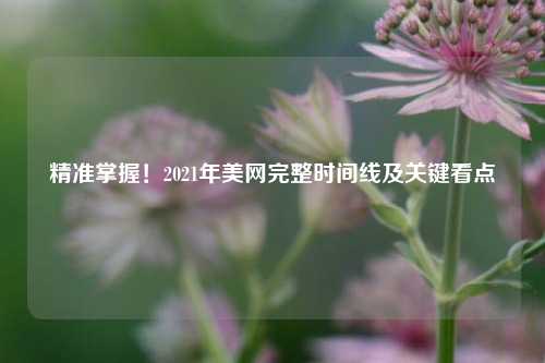精准掌握!2021年美网完整时间线及关键看点