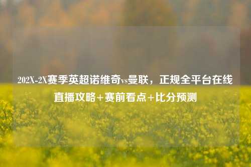 202X-2X赛季英超诺维奇vs曼联,正规全平台在线直播攻略+赛前看点+比分预测