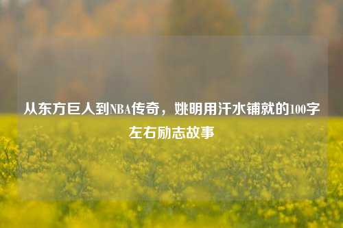 从东方巨人到NBA传奇,姚明用汗水铺就的100字左右励志故事
