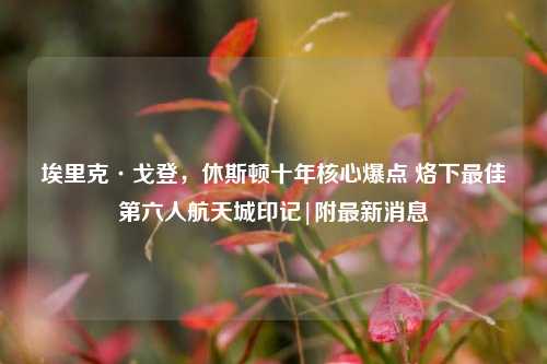 埃里克·戈登,休斯顿十年核心爆点 烙下更佳第六人航天城印记|附最新消息