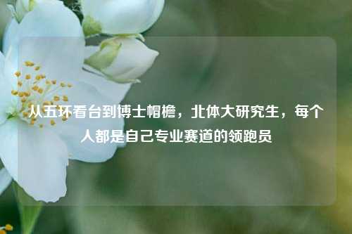 从五环看台到博士帽檐,北体大研究生,每个人都是自己专业赛道的领跑员